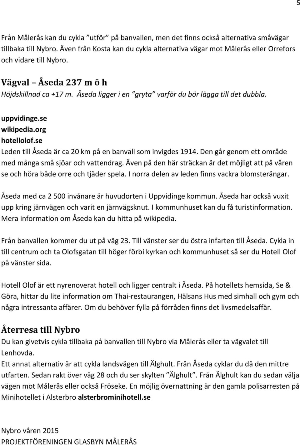 Åseda ligger i en gryta varför du bör lägga till det dubbla. uppvidinge.se wikipedia.org hotellolof.se Leden till Åseda är ca 20 km på en banvall som invigdes 1914.