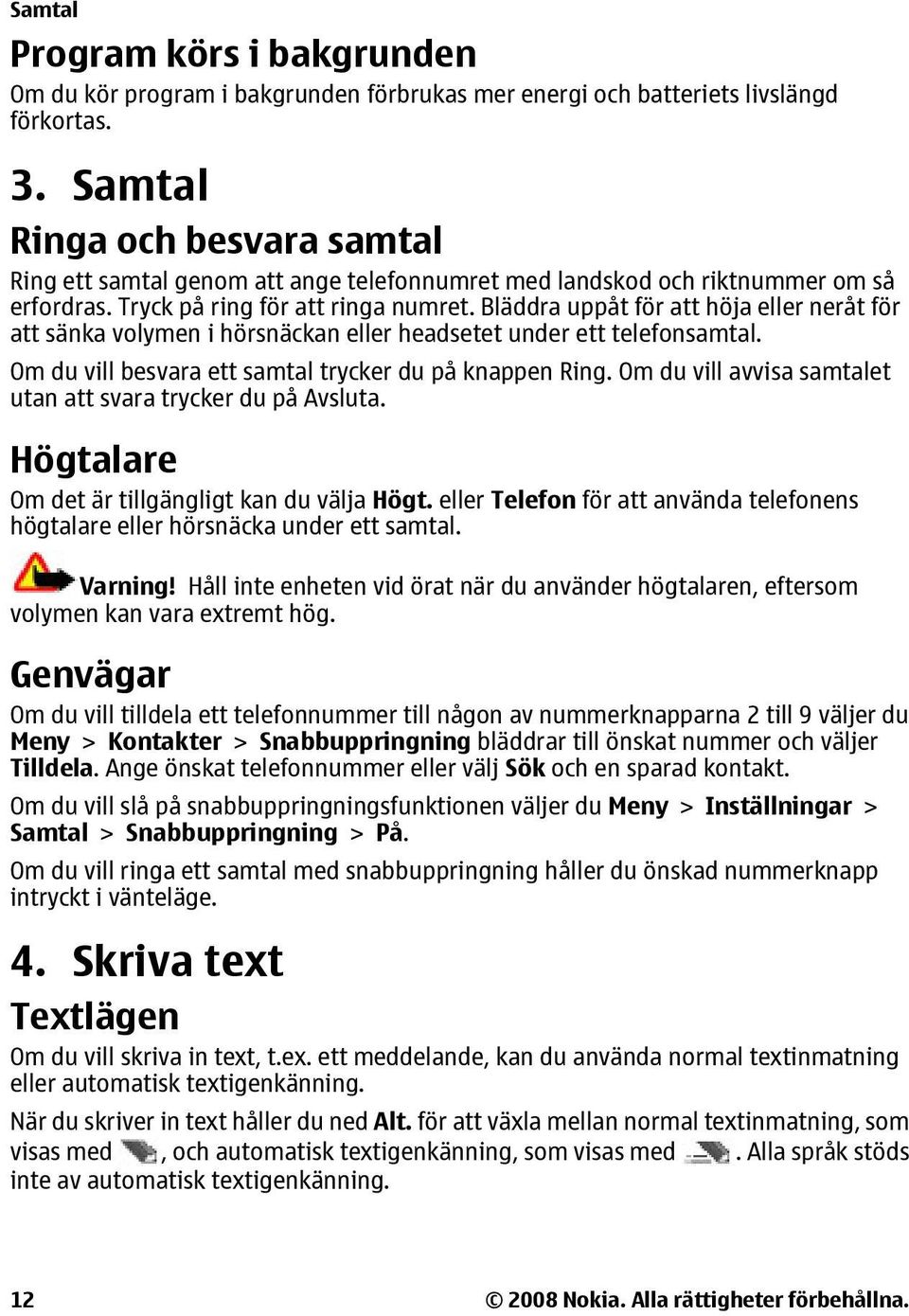 Bläddra uppåt för att höja eller neråt för att sänka volymen i hörsnäckan eller headsetet under ett telefonsamtal. Om du vill besvara ett samtal trycker du på knappen Ring.