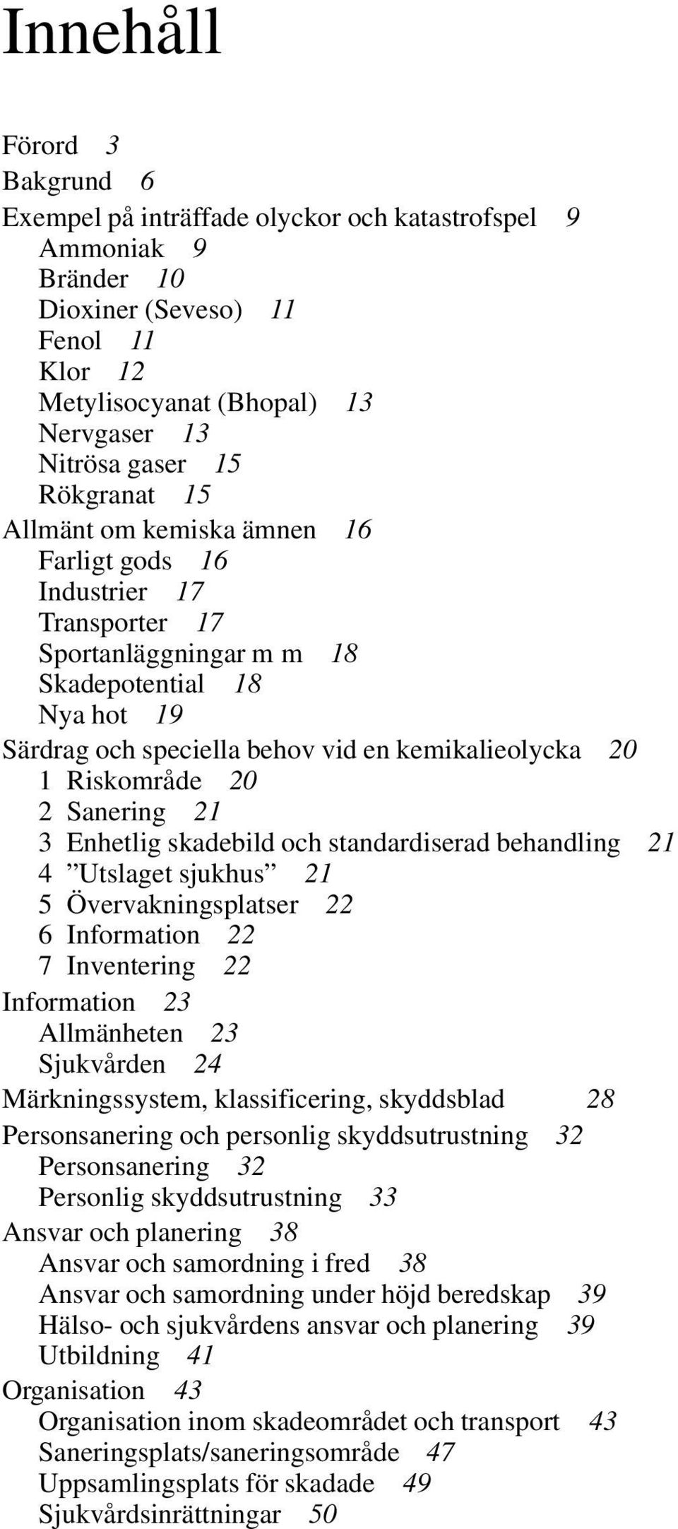 Riskområde 20 2 Sanering 21 3 Enhetlig skadebild och standardiserad behandling 21 4 Utslaget sjukhus 21 5 Övervakningsplatser 22 6 Information 22 7 Inventering 22 Information 23 Allmänheten 23