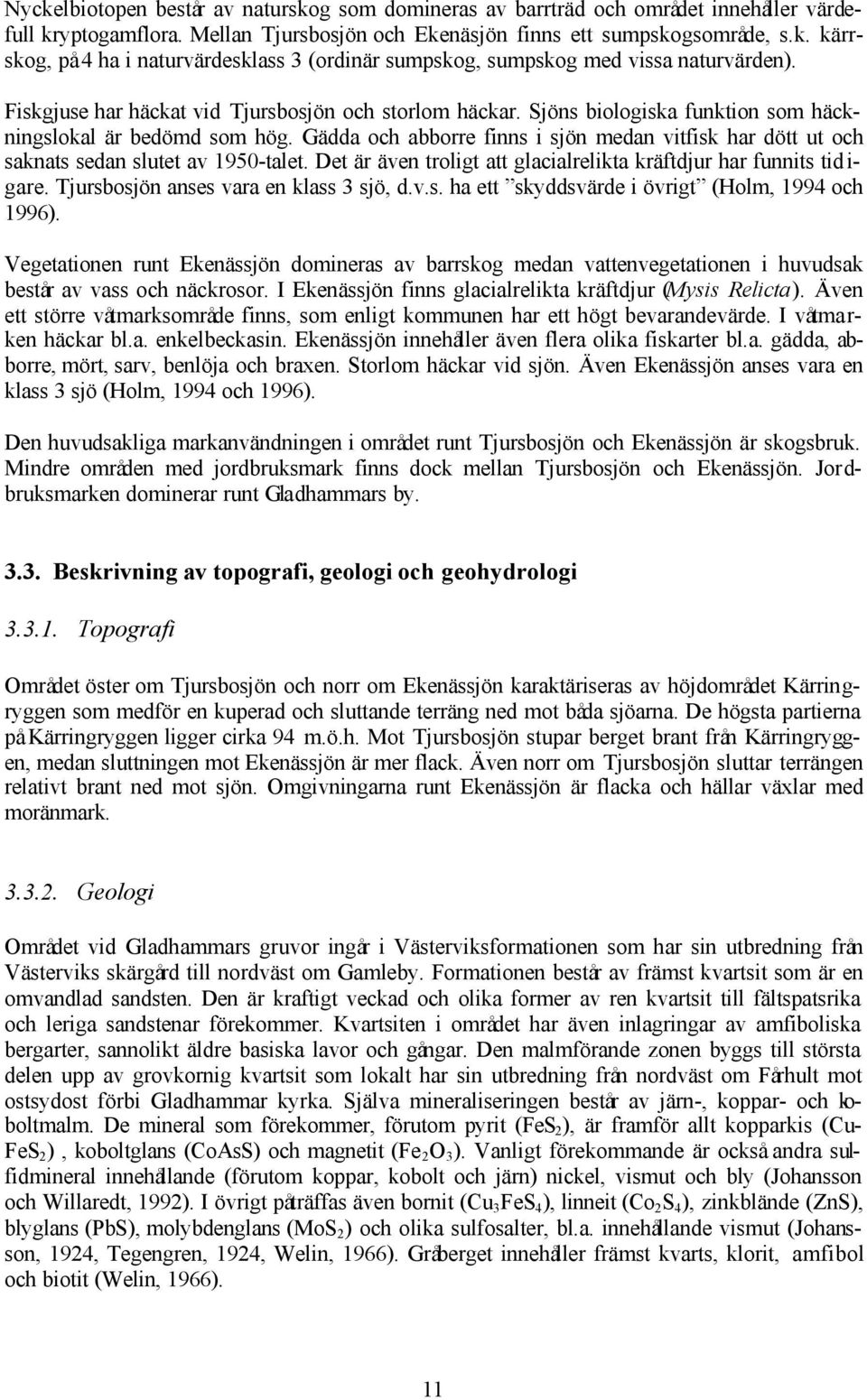 Gädda och abborre finns i sjön medan vitfisk har dött ut och saknats sedan slutet av 1950-talet. Det är även troligt att glacialrelikta kräftdjur har funnits tid i- gare.