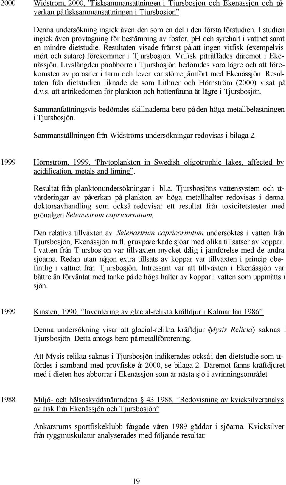 Resultaten visade främst på att ingen vitfisk (exempelvis mört och sutare) förekommer i Tjursbosjön. Vitfisk påträffades däremot i Ekenässjön.