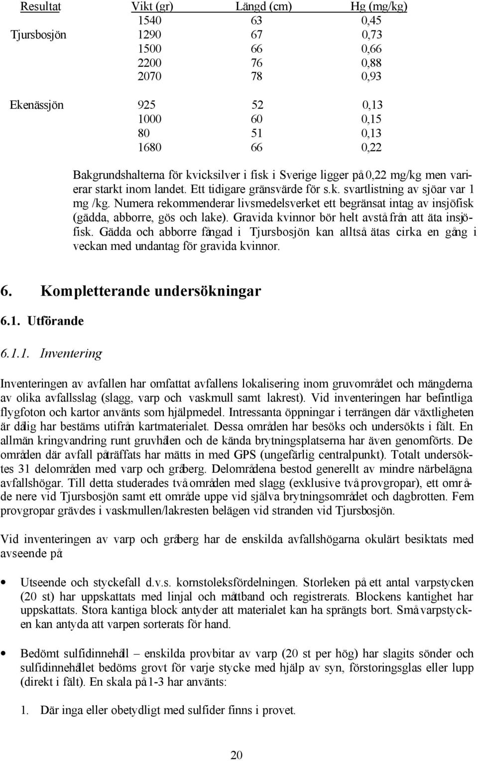 Numera rekommenderar livsmedelsverket ett begränsat intag av insjöfisk (gädda, abborre, gös och lake). Gravida kvinnor bör helt avstå från att äta insjöfisk.