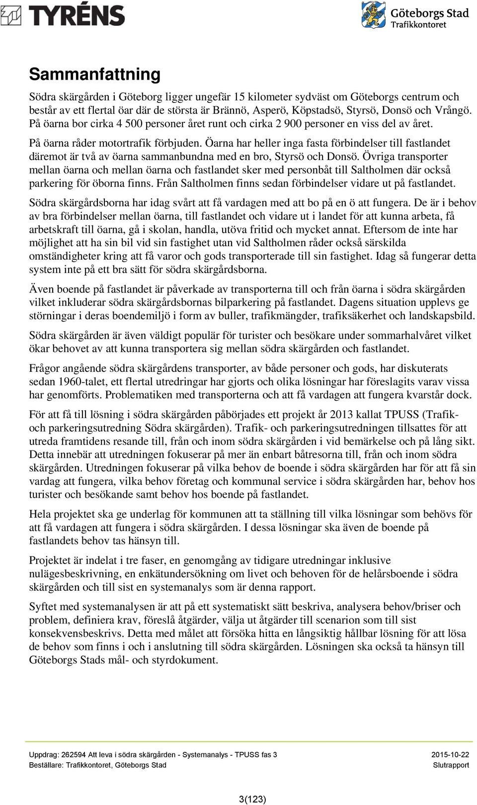 Öarna har heller inga fasta förbindelser till fastlandet däremot är två av öarna sammanbundna med en bro, Styrsö och Donsö.