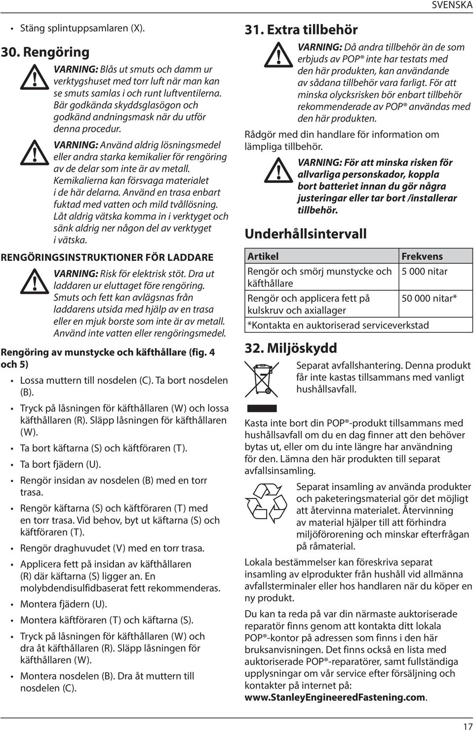 Kemikalierna kan försvaga materialet i de här delarna. Använd en trasa enbart fuktad med vatten och mild tvållösning.