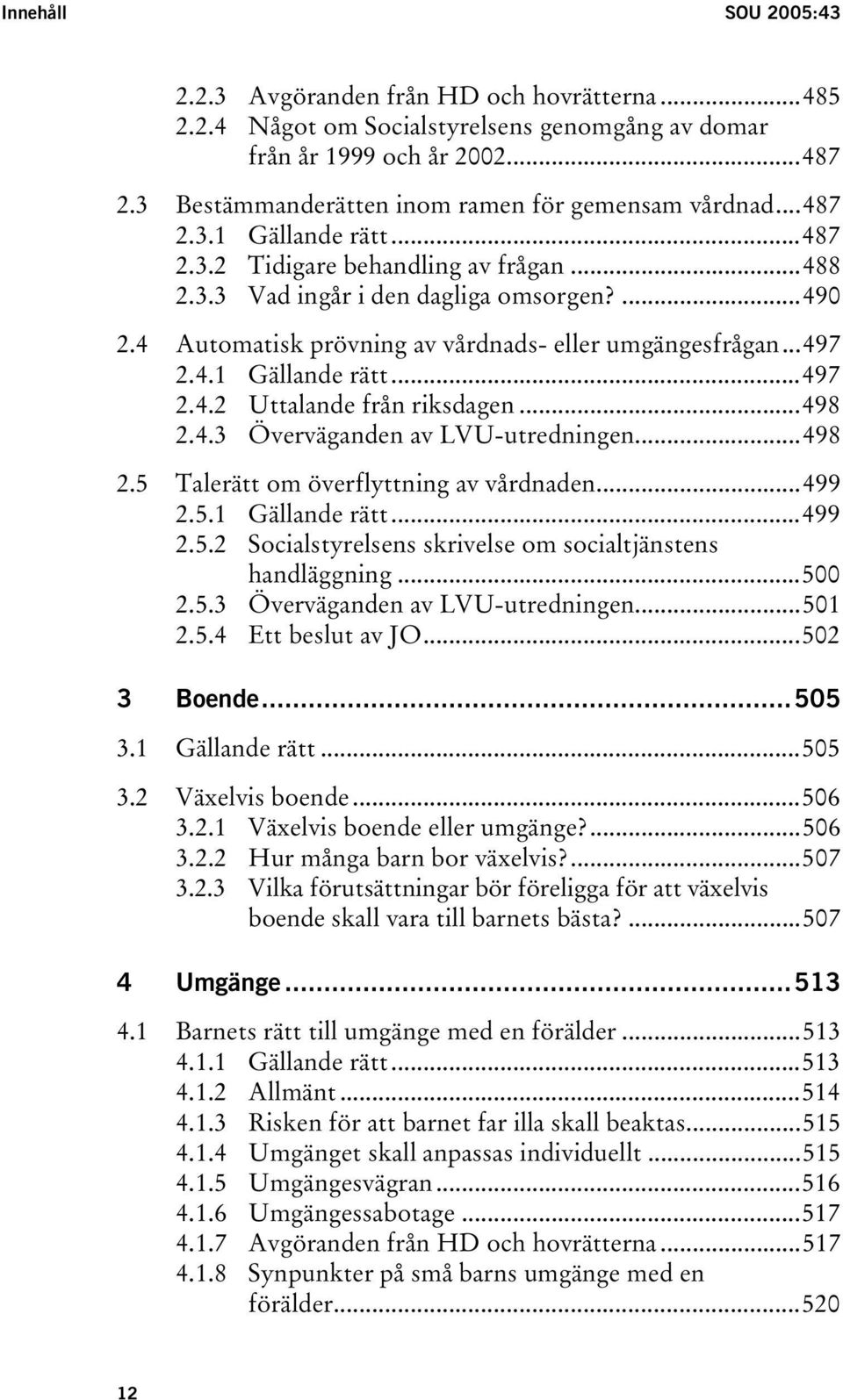 4 Automatisk prövning av vårdnads- eller umgängesfrågan...497 2.4.1 Gällande rätt...497 2.4.2 Uttalande från riksdagen...498 2.4.3 Överväganden av LVU-utredningen...498 2.5 Talerätt om överflyttning av vårdnaden.