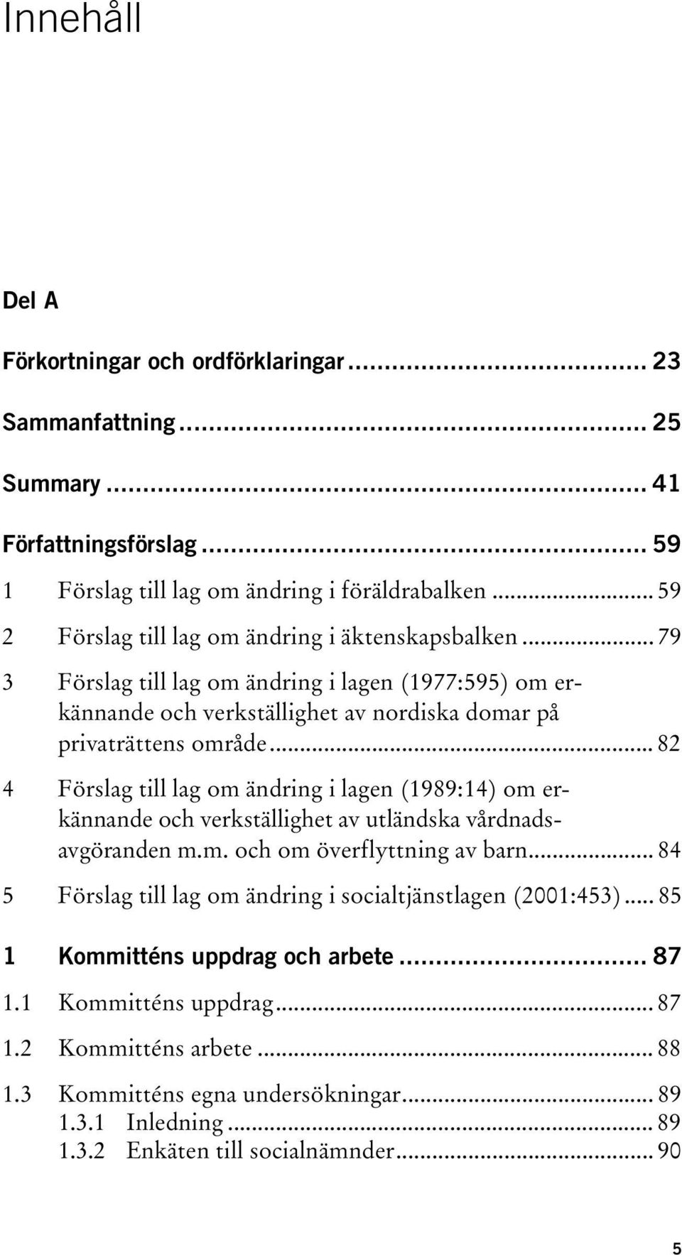 .. 82 4 Förslag till lag om ändring i lagen (1989:14) om erkännande och verkställighet av utländska vårdnadsavgöranden m.m. och om överflyttning av barn.