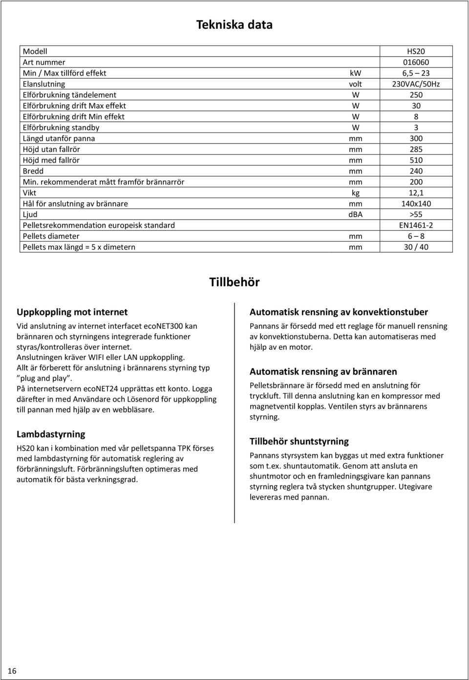 rekommenderat mått framför brännarrör mm 200 Vikt kg 12,1 Hål för anslutning av brännare mm 140x140 Ljud dba >55 Pelletsrekommendation europeisk standard EN1461-2 Pellets diameter mm 6 8 Pellets max