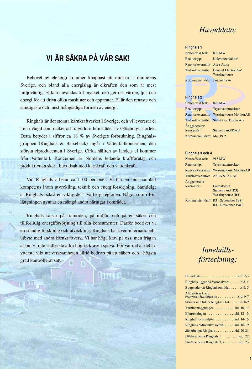 Ringhals är det största kärnkraftverket i Sverige, och vi levererar el i en mängd som räcker att tillgodose fem städer av Göteborgs storlek. Detta betyder i siffror ca 18 % av Sveriges förbrukning.