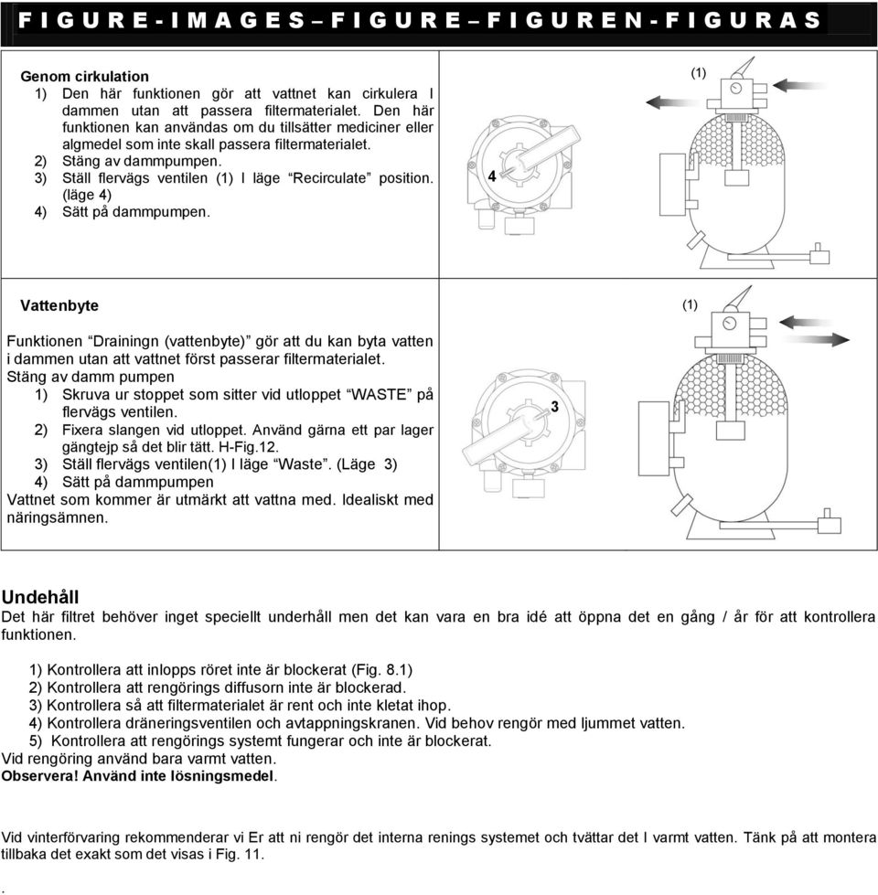 (läge 4) 4) Sätt på dammpumpen. 4 () Vattenbyte () Funktionen Drainingn (vattenbyte) gör att du kan byta vatten i dammen utan att vattnet först passerar filtermaterialet.