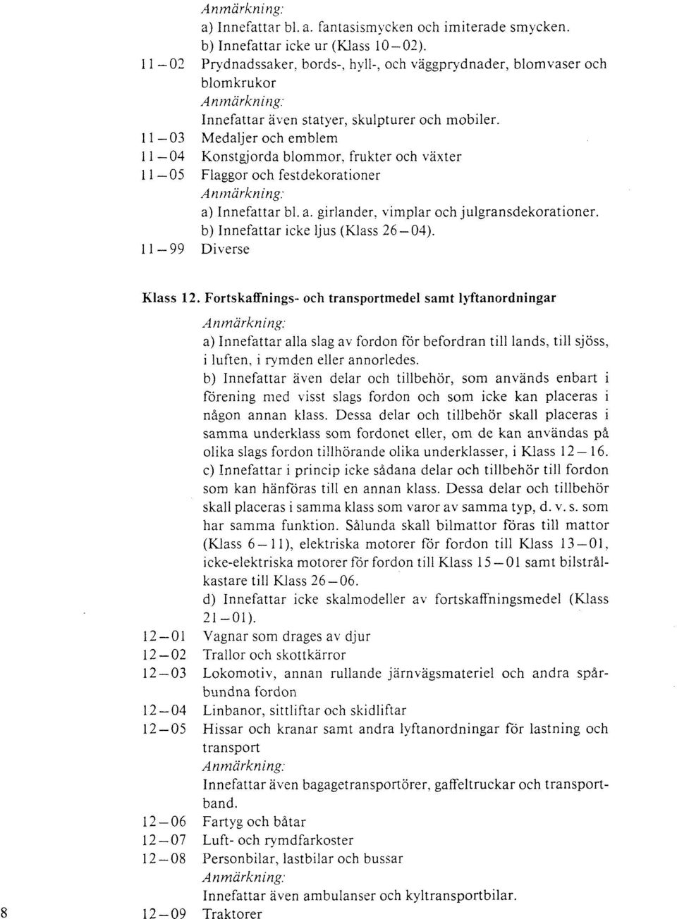 1 1-03 Medaljer och emblem 11-04 Konstgjorda blommor, frukter och växter 11-05 Flaggor och festdekorationer a) Innefattar bl. a. girlander. vimplar och julgransdekorationer.