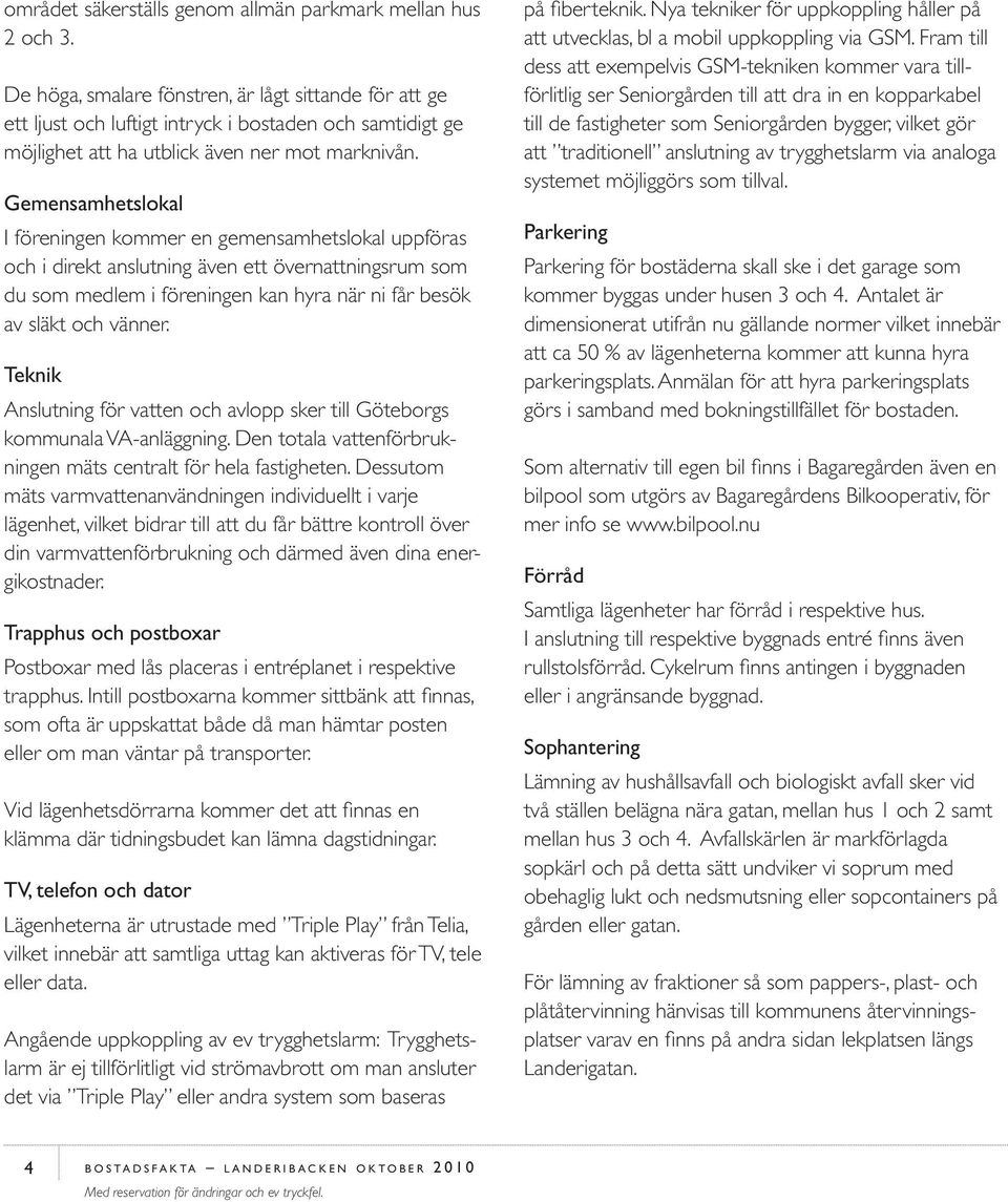 Gemensamhetslokal I föreningen kommer en gemensamhetslokal uppföras och i direkt anslutning även ett övernattningsrum som du som medlem i föreningen kan hyra när ni får besök av släkt och vänner.