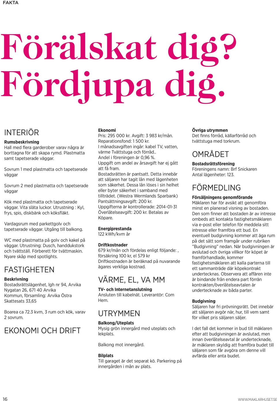 Utrustning : Kyl, frys, spis, diskbänk och köksfläkt. Vardagsrum med parkettgolv och tapetserade väggar. Utgång till balkong. WC med plastmatta på golv och kakel på väggar.