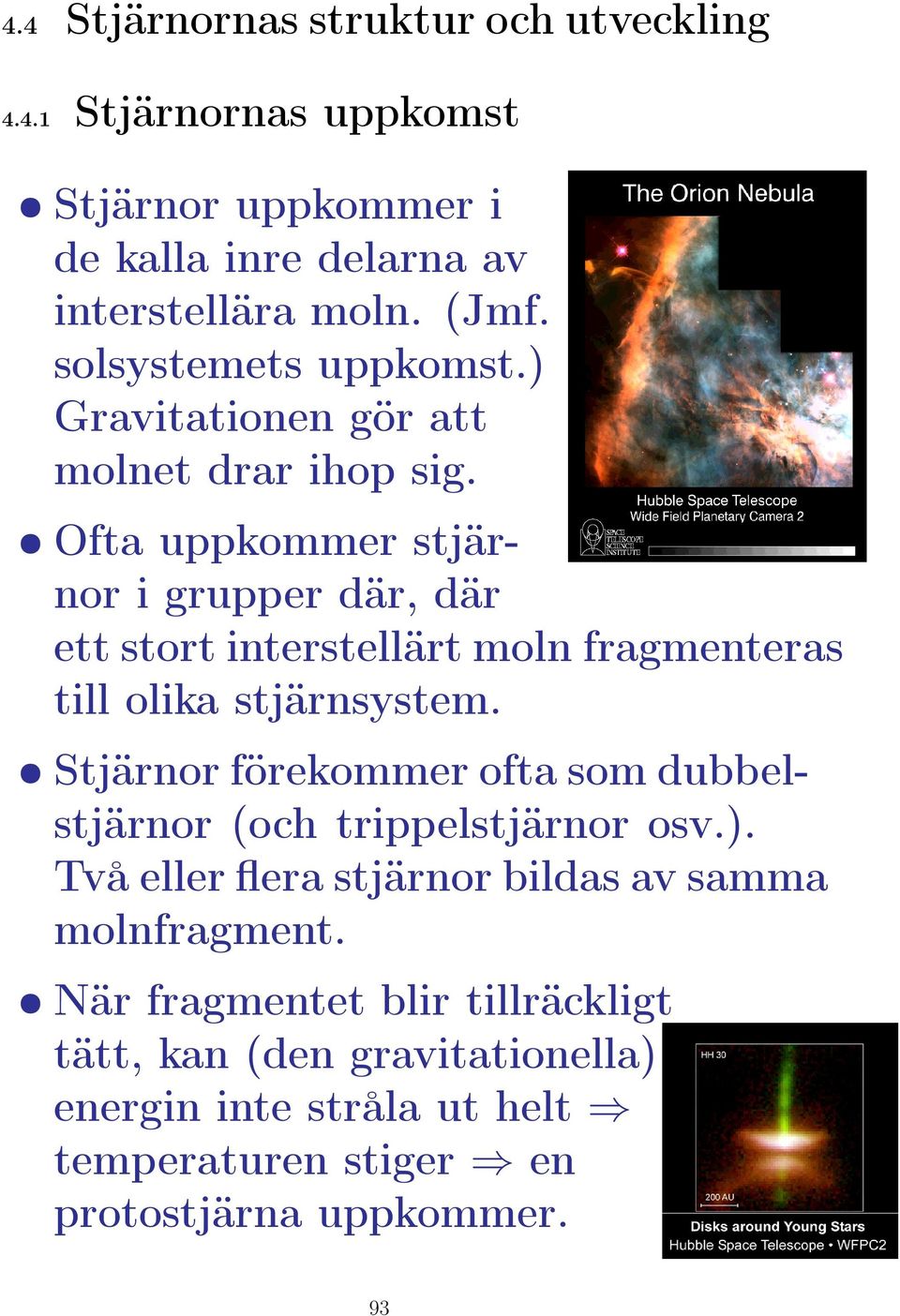 Ofta uppkommer stjärnor i grupper där, där ett stort interstellärt moln fragmenteras till olika stjärnsystem.