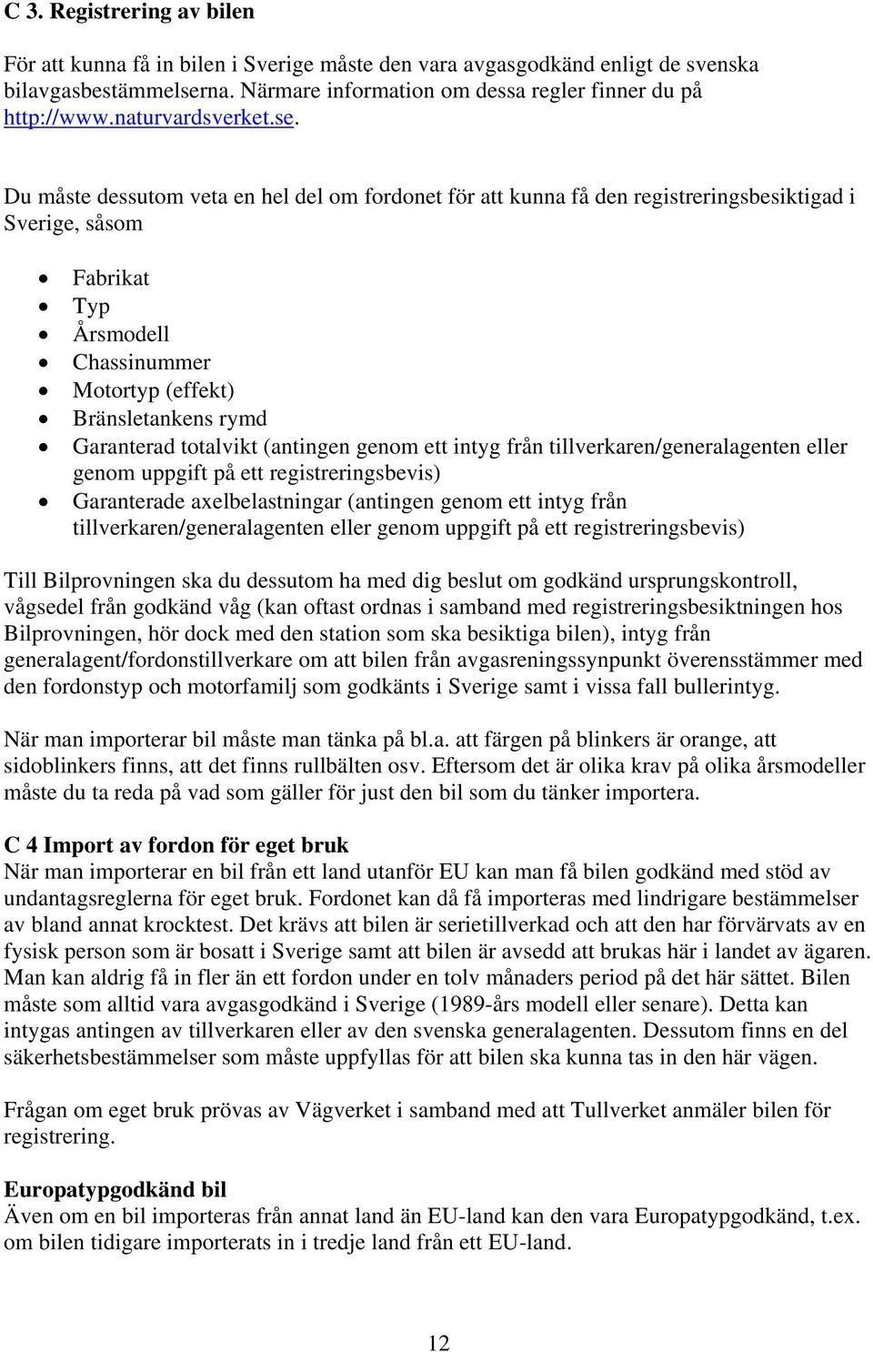 Du måste dessutom veta en hel del om fordonet för att kunna få den registreringsbesiktigad i Sverige, såsom Fabrikat Typ Årsmodell Chassinummer Motortyp (effekt) Bränsletankens rymd Garanterad