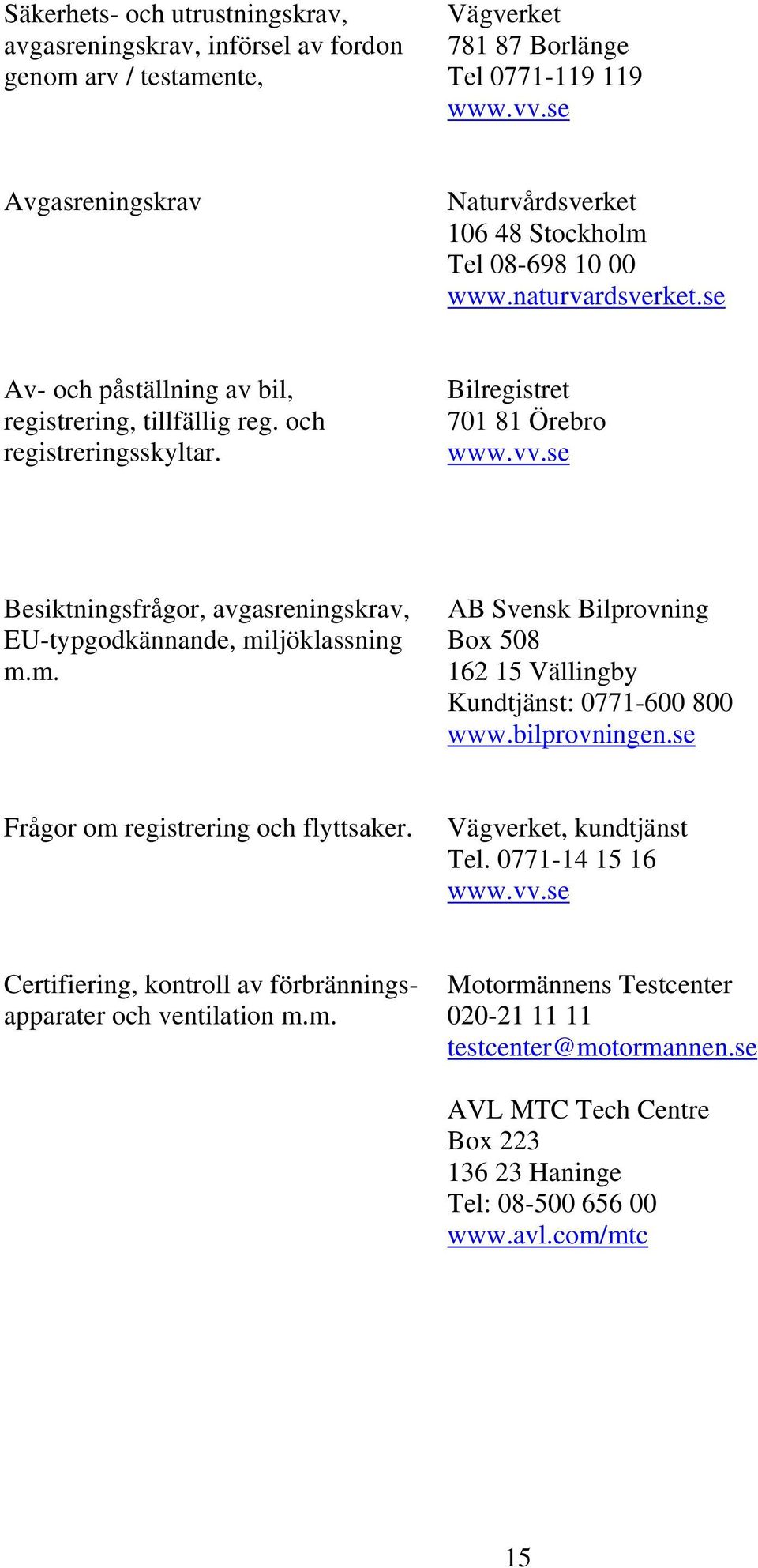 Bilregistret 701 81 Örebro www.vv.se Besiktningsfrågor, avgasreningskrav, AB Svensk Bilprovning EU-typgodkännande, miljöklassning Box 508 m.m. 162 15 Vällingby Kundtjänst: 0771-600 800 www.