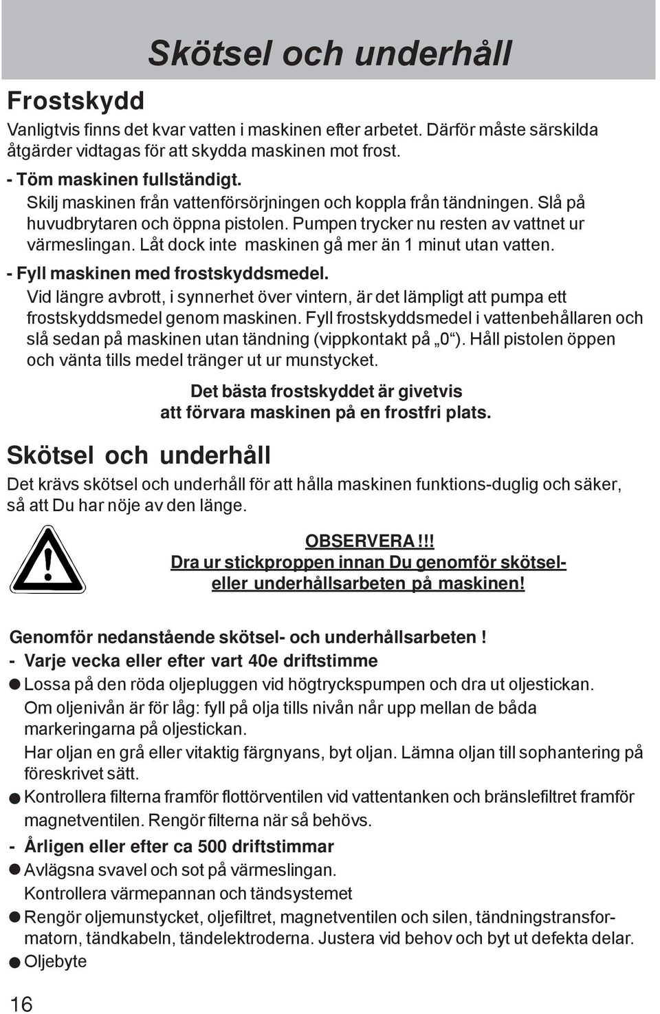 Låt dock inte maskinen gå mer än 1 minut utan vatten. - Fyll maskinen med frostskyddsmedel. Vid längre avbrott, i synnerhet över vintern, är det lämpligt att pumpa ett frostskyddsmedel genom maskinen.