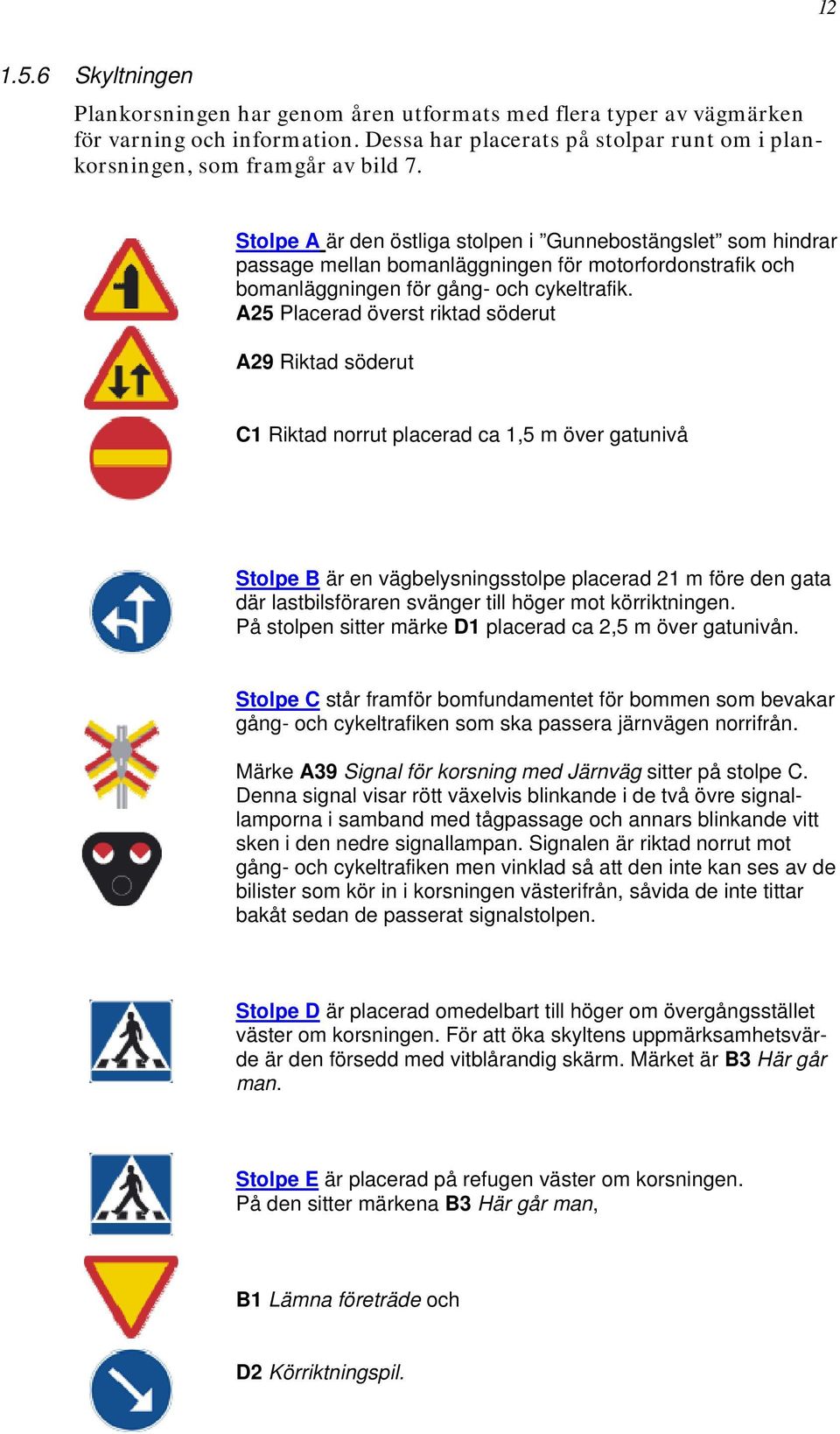A25 Placerad överst riktad söderut A29 Riktad söderut C1 Riktad norrut placerad ca 1,5 m över gatunivå Stolpe B är en vägbelysningsstolpe placerad 21 m före den gata där lastbilsföraren svänger till
