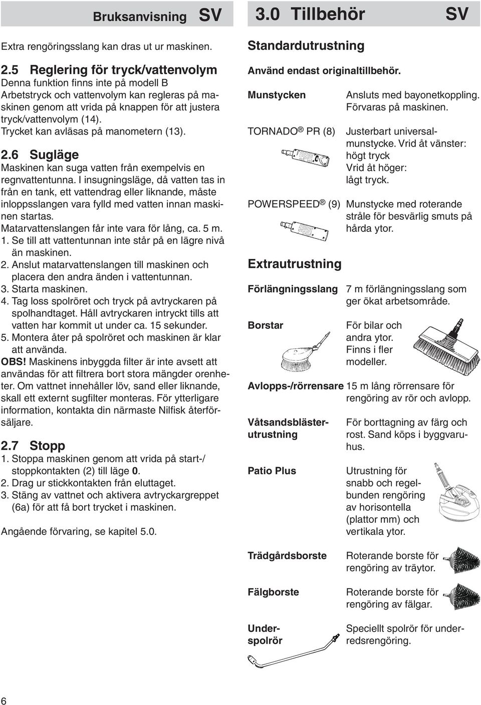 Trycket kan avläsas på manometern (13). 2.6 Sugläge Maskinen kan suga vatten från exempelvis en regnvattentunna.