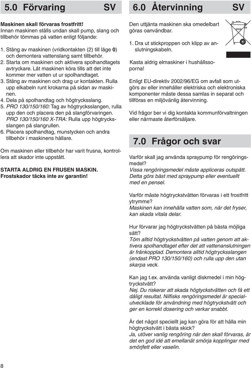 Låt maskinen köra tills att det inte kommer mer vatten ut ur spolhandtaget. 3. Stäng av maskinen och drag ur kontakten. Rulla upp elkabeln runt krokarna på sidan av maskinen. 4.
