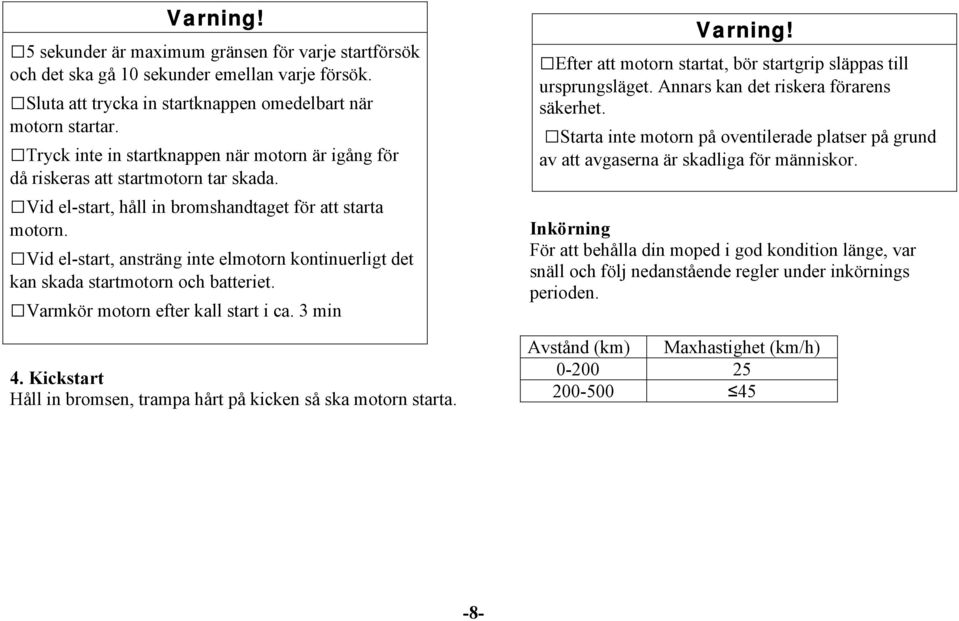 Vid el-start, ansträng inte elmotorn kontinuerligt det kan skada startmotorn och batteriet. Varmkör motorn efter kall start i ca. 3 min 4.