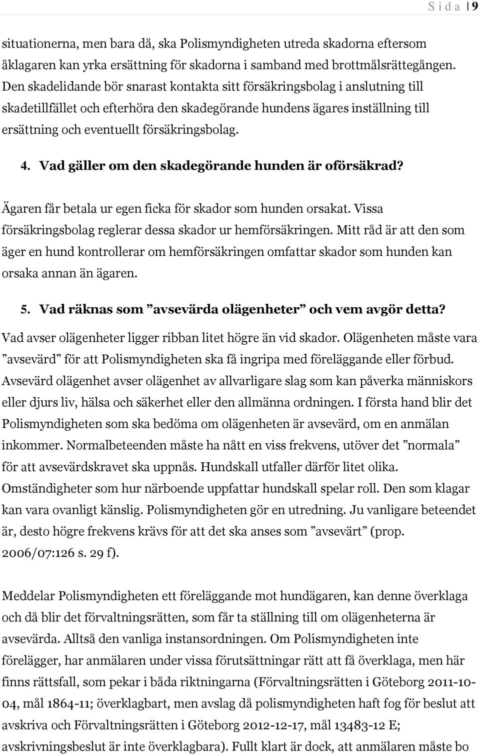 4. Vad gäller om den skadegörande hunden är oförsäkrad? Ägaren får betala ur egen ficka för skador som hunden orsakat. Vissa försäkringsbolag reglerar dessa skador ur hemförsäkringen.