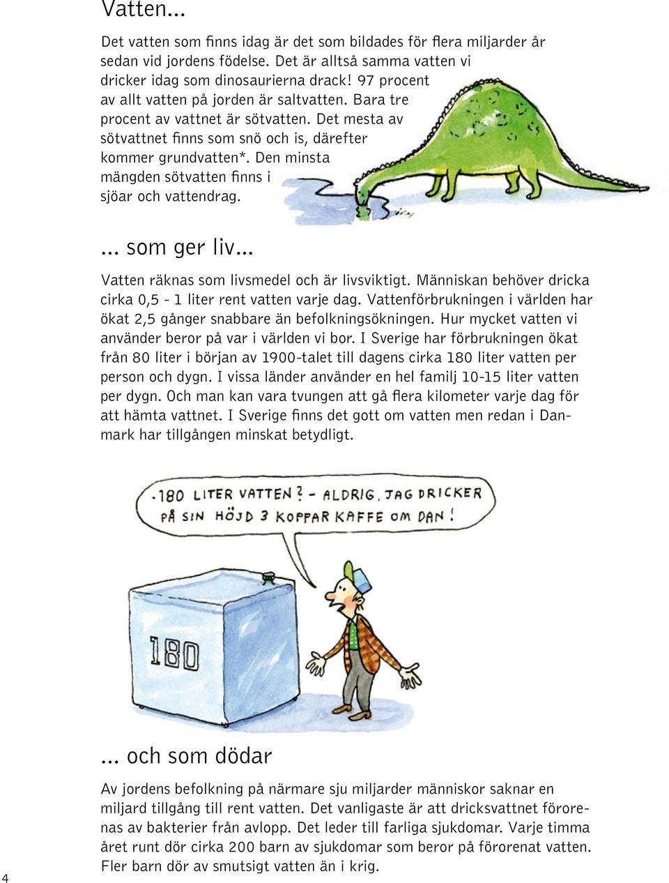 Den minsta mängden sötvatten finns i sjöar och vattendrag.... som ger liv Vatten räknas som livsmedel och är livsviktigt. Människan behöver dricka cirka 0,5-1 liter rent vatten varje dag.