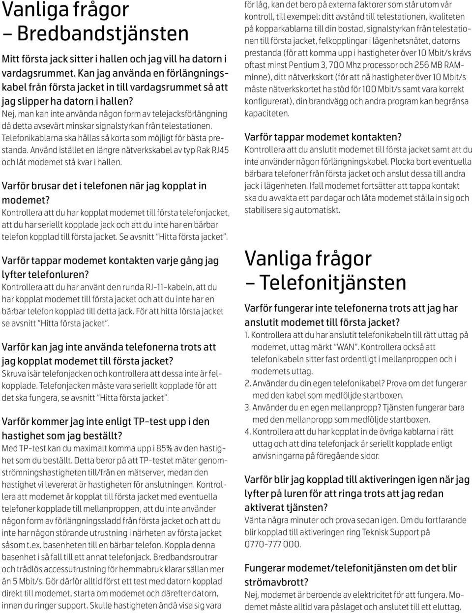 Nej, man kan inte använda någon form av telejacksförlängning då detta avsevärt minskar signalstyrkan från telestationen. Telefonikablarna ska hållas så korta som möjligt för bästa prestanda.