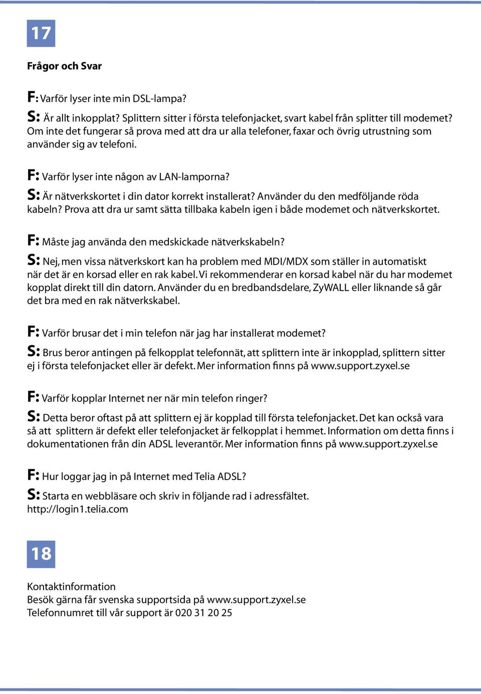 S: Är nätverkskortet i din dator korrekt installerat? Använder du den medföljande röda kabeln? Prova att dra ur samt sätta tillbaka kabeln igen i både modemet och nätverkskortet.