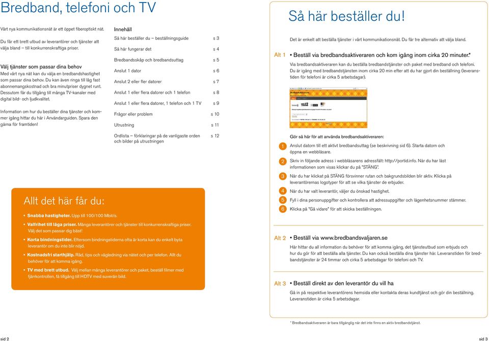 Välj tjänster som passar dina behov Med vårt nya nät kan du välja en bredbandshastighet som passar dina behov. Du kan även ringa till låg fast abonnemangskostnad och bra minutpriser dygnet runt.