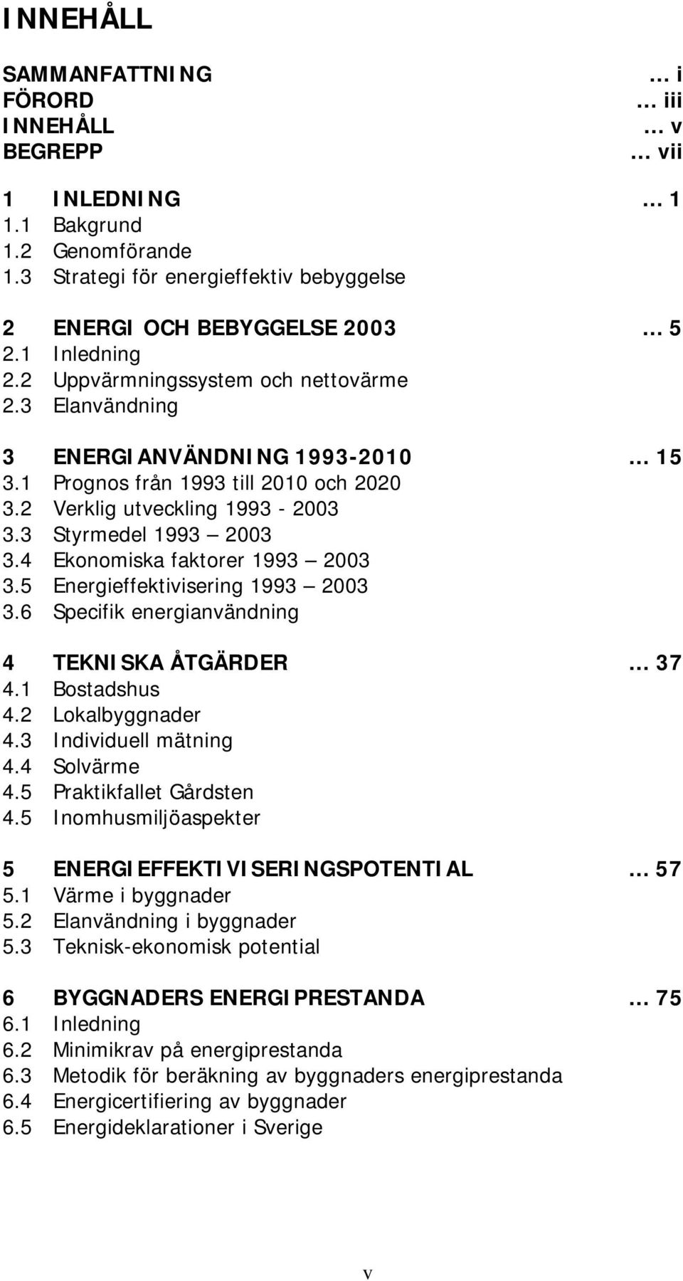 4 Ekonomiska faktorer 1993 2003 3.5 Energieffektivisering 1993 2003 3.6 Specifik energianvändning 4 TEKNISKA ÅTGÄRDER 37 4.1 Bostadshus 4.2 Lokalbyggnader 4.3 Individuell mätning 4.4 Solvärme 4.