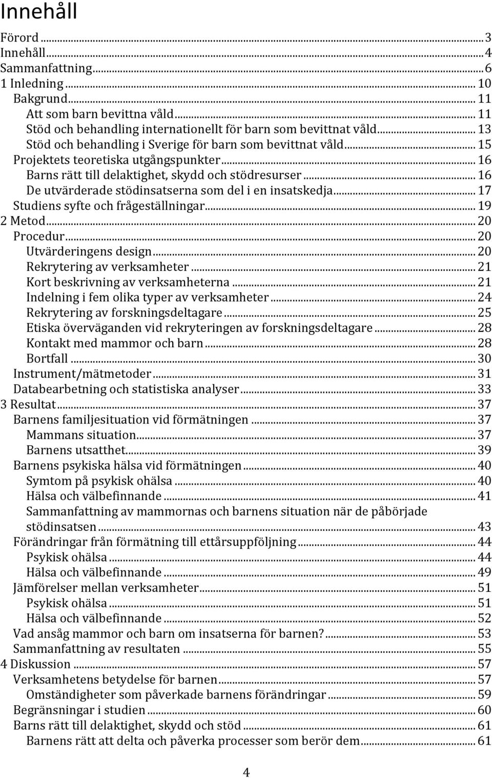 .. 16 De utvärderade stödinsatserna som del i en insatskedja... 17 Studiens syfte och frågeställningar... 19 2 Metod... 20 Procedur... 20 Utvärderingens design... 20 Rekrytering av verksamheter.