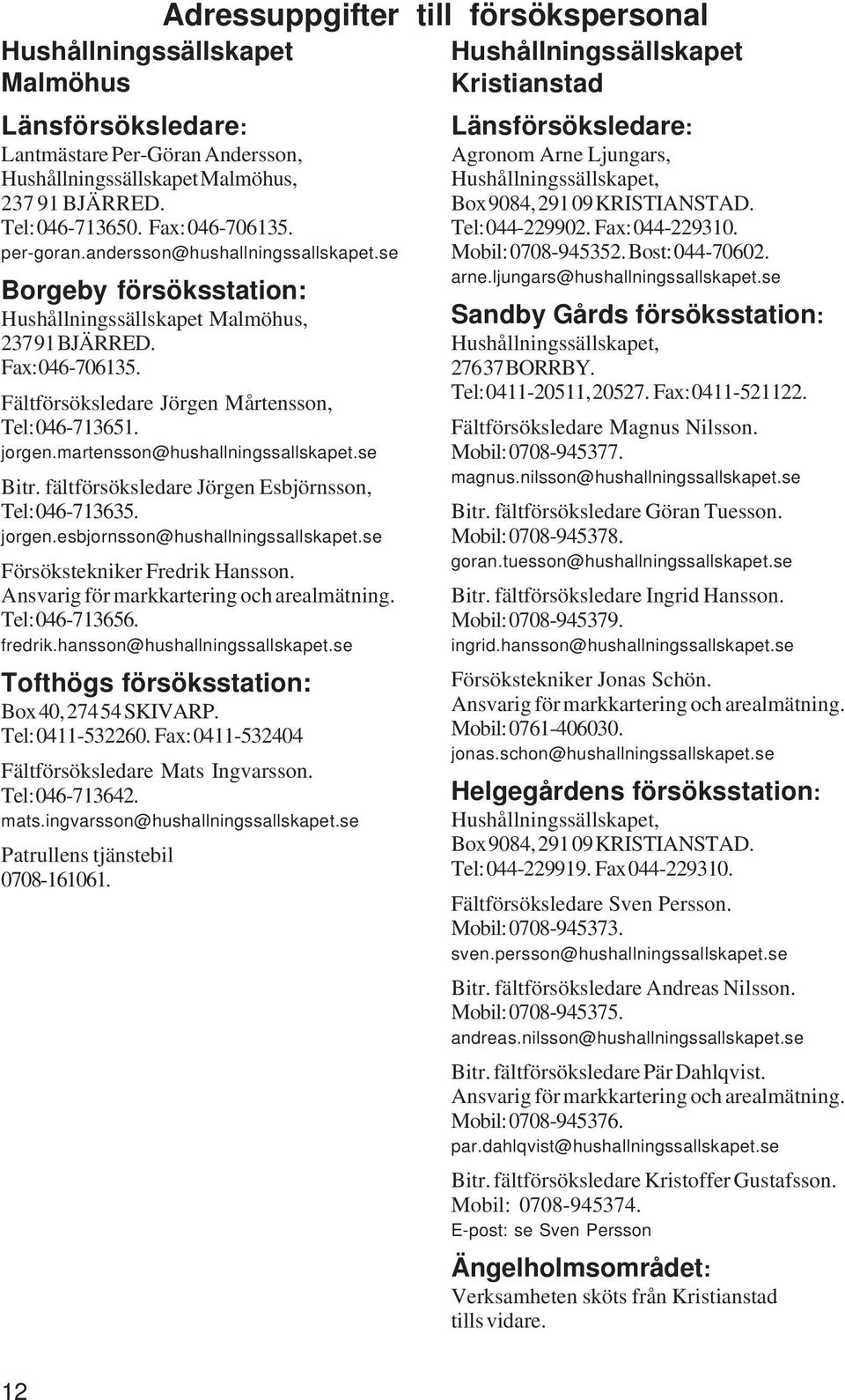 jorgen.martensson@hushallningssallskapet.se Bitr. fältförsöksledare Jörgen Esbjörnsson, Tel: 046-713635. jorgen.esbjornsson@hushallningssallskapet.se Försökstekniker Fredrik Hansson. Tel: 046-713656.