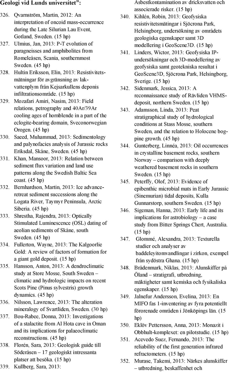 Hultin Eriksson, Elin, 2013: Resistivitetsmätningar för avgränsning av lakvattenplym från Kejsarkullens deponis infiltrationsområde. (15 hp) 329.