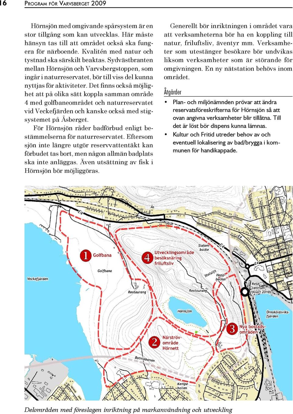 Det finns också möjlighet att på olika sätt koppla samman område 4 med golfbaneområdet och naturreservatet vid Veckefjärden och kanske också med stigsystemet på Åsberget.