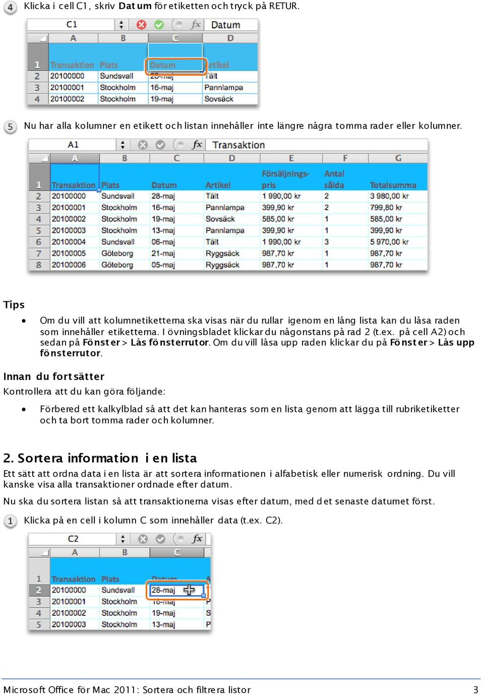 på cell A2) och sedan på Fönst er > Lås fönsterrutor. Om du vill låsa upp raden klickar du på Fönst er > Lås upp fönsterrutor.