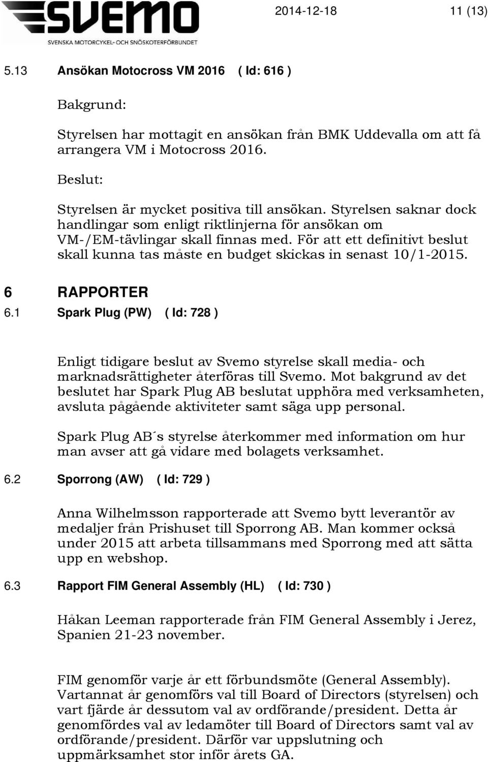 6 RAPPORTER 6.1 Spark Plug (PW) ( Id: 728 ) Enligt tidigare beslut av Svemo styrelse skall media- och marknadsrättigheter återföras till Svemo.