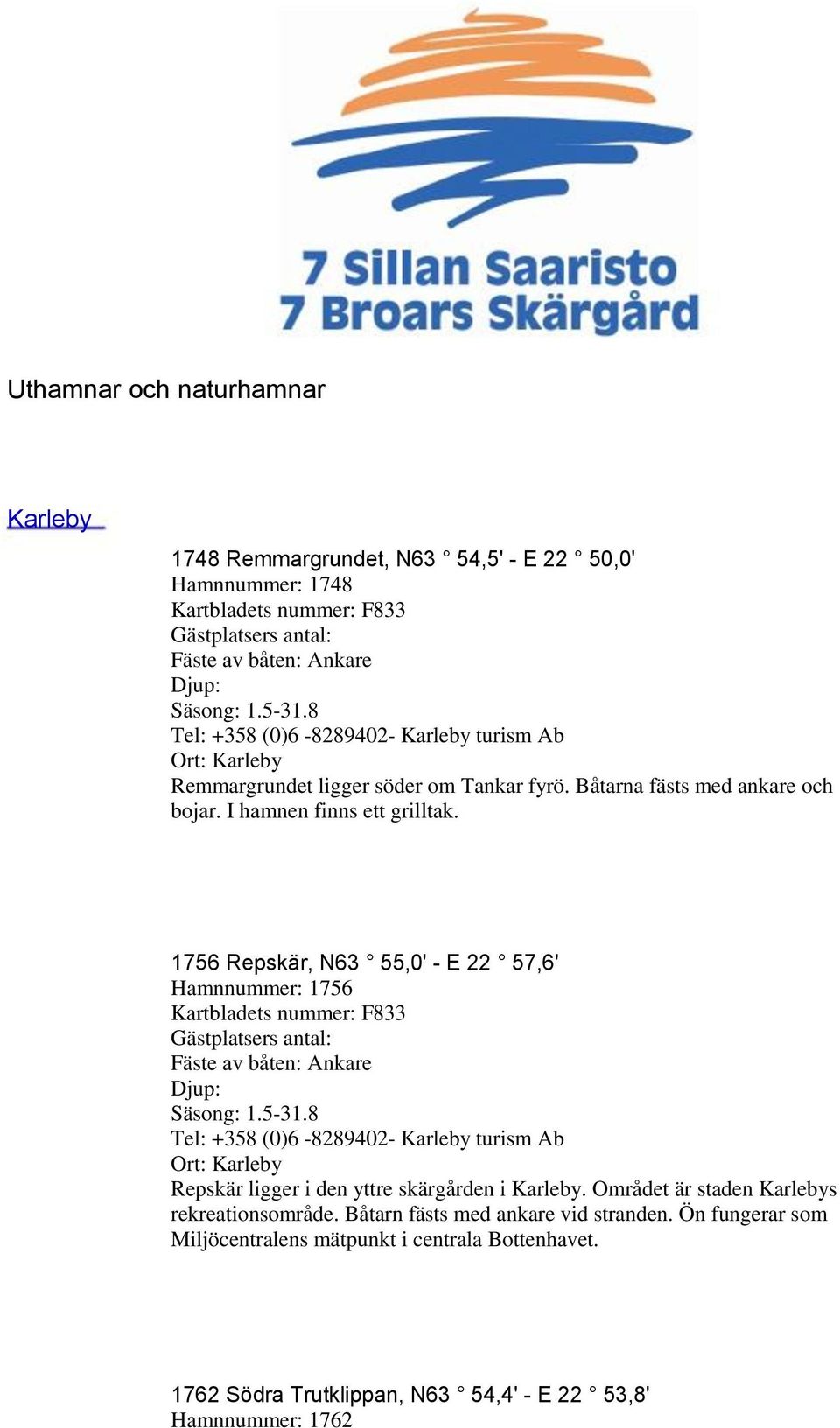 1756 Repskär, N63 55,0' - E 22 57,6' Hamnnummer: 1756 Kartbladets nummer: F833 Repskär ligger i den yttre skärgården i Karleby.