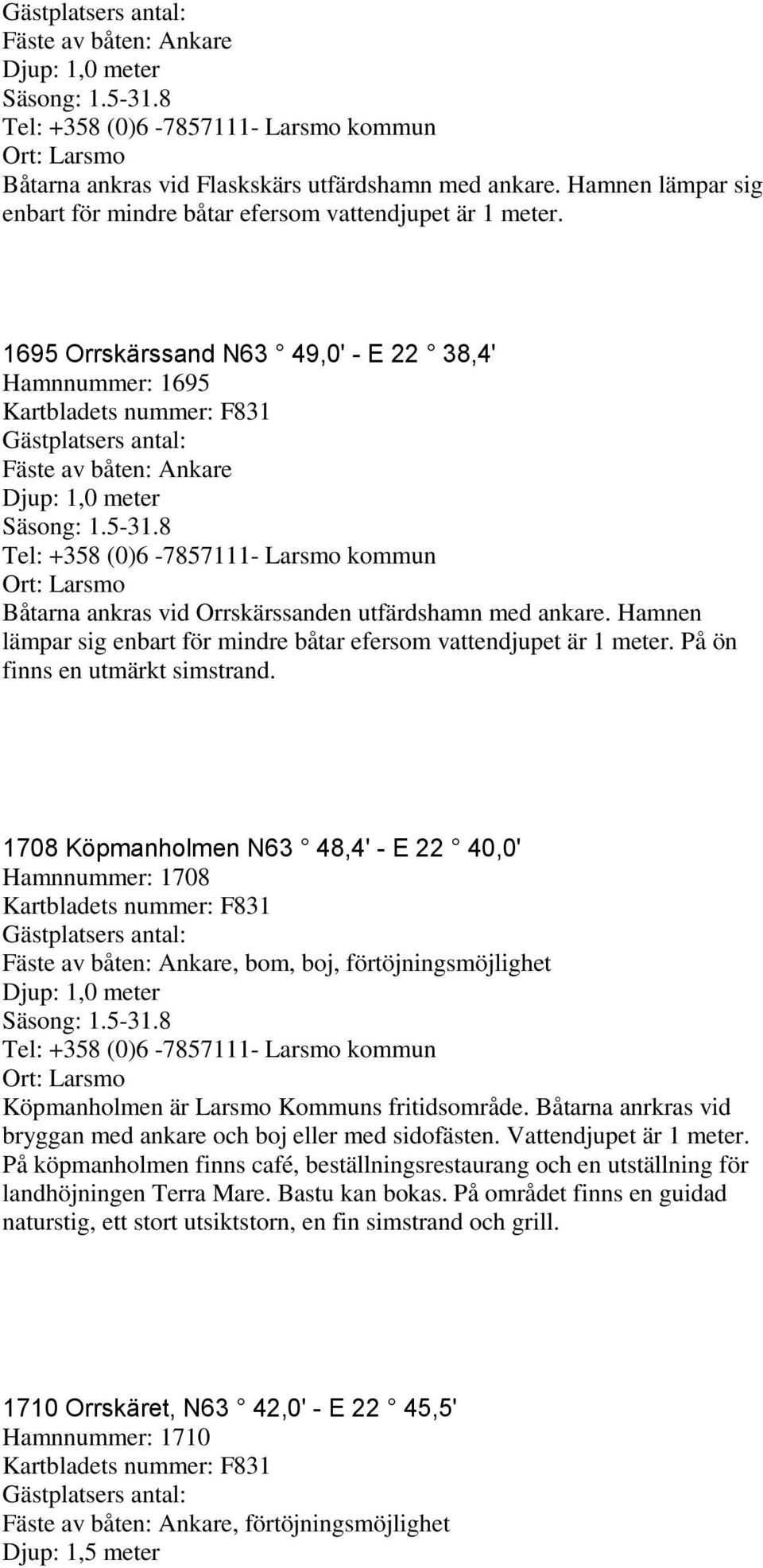 På ön finns en utmärkt simstrand. 1708 Köpmanholmen N63 48,4' - E 22 40,0' Hamnnummer: 1708, bom, boj, förtöjningsmöjlighet Köpmanholmen är Larsmo Kommuns fritidsområde.
