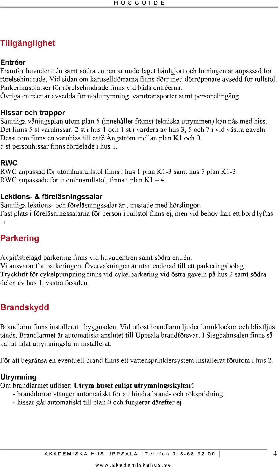 Övriga entréer är avsedda för nödutrymning, varutransporter samt personalingång. Hissar och trappor Samtliga våningsplan utom plan 5 (innehåller främst tekniska utrymmen) kan nås med hiss.