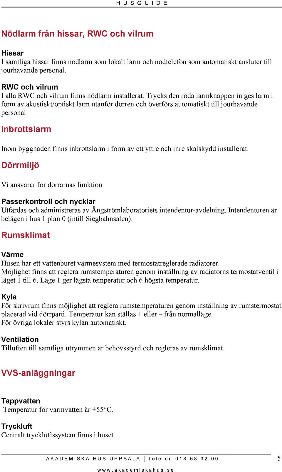 Trycks den röda larmknappen in ges larm i form av akustiskt/optiskt larm utanför dörren och överförs automatiskt till jourhavande personal.