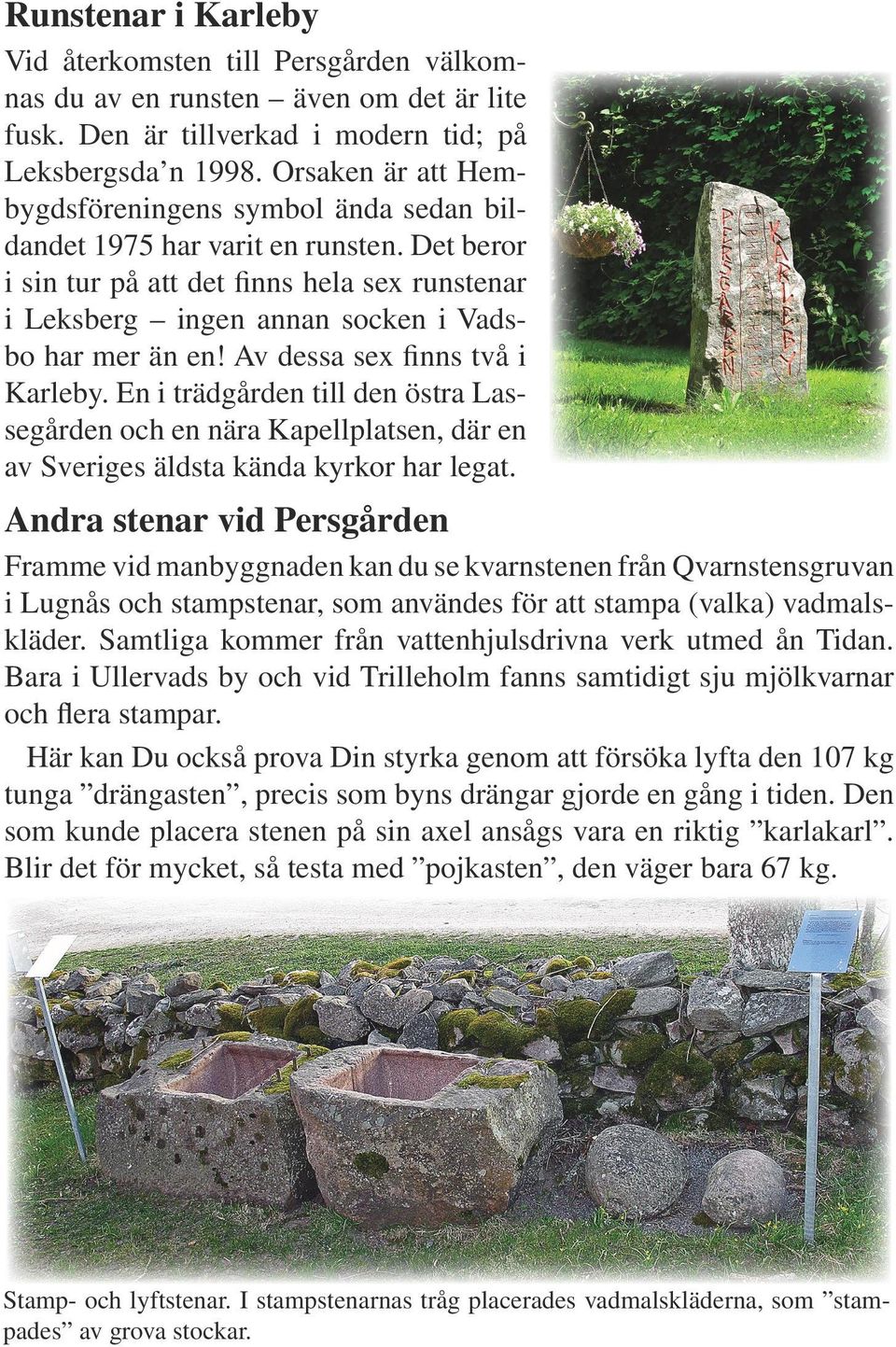 Av dessa sex finns två i Karleby. En i trädgården till den östra Lassegården och en nära Kapellplatsen, där en av Sveriges äldsta kända kyrkor har legat.