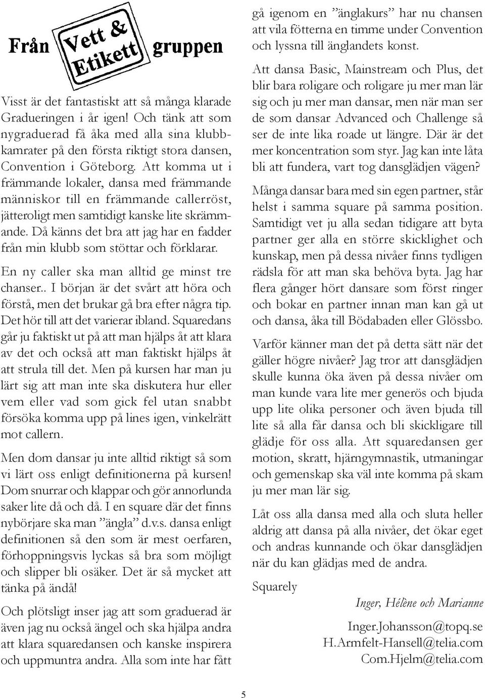 Då känns det bra att jag har en fadder från min klubb som stöttar och förklarar. En ny caller ska man alltid ge minst tre chanser.