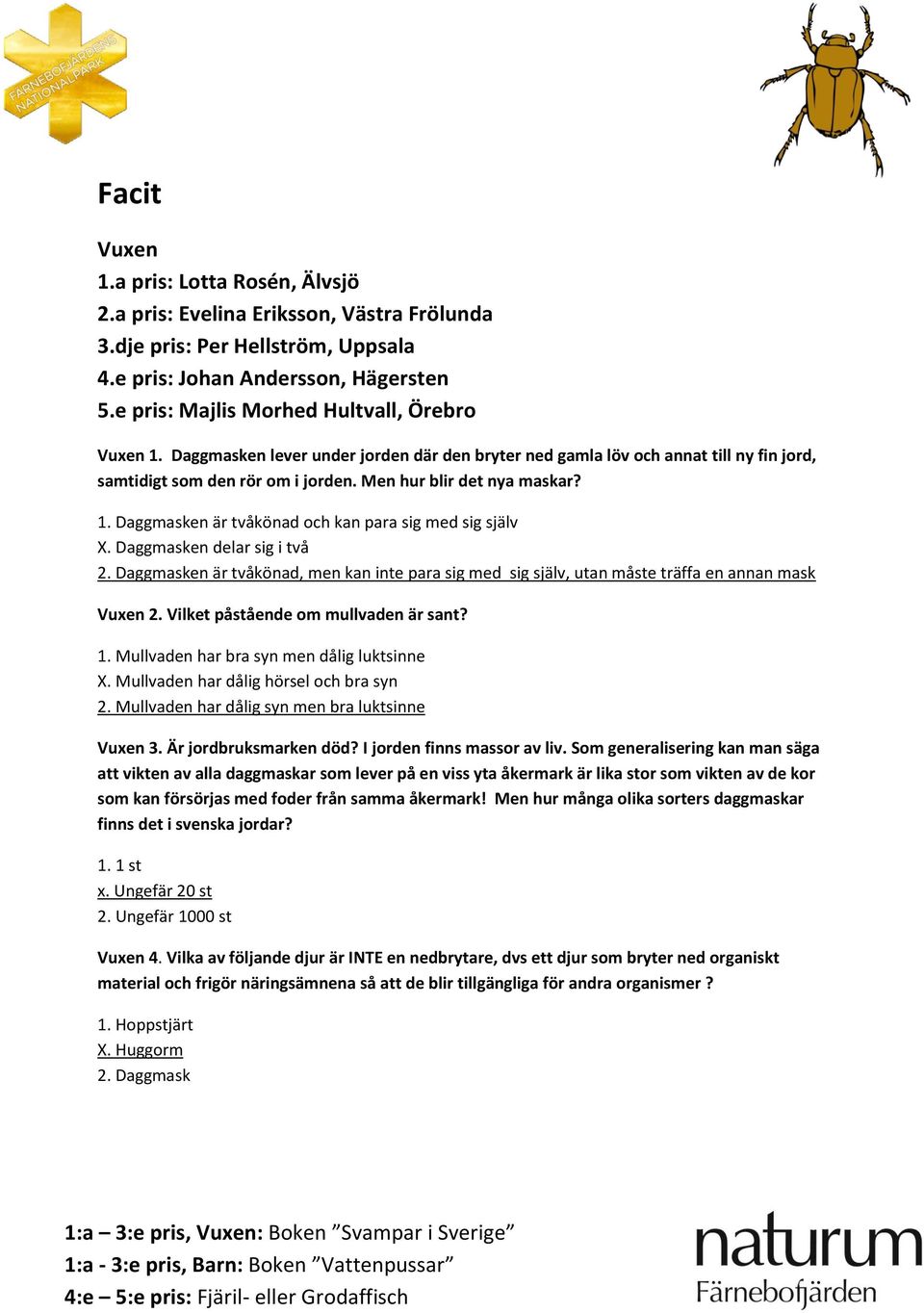 1. Daggmasken är tvåkönad och kan para sig med sig själv X. Daggmasken delar sig i två 2. Daggmasken är tvåkönad, men kan inte para sig med sig själv, utan måste träffa en annan mask Vuxen 2.