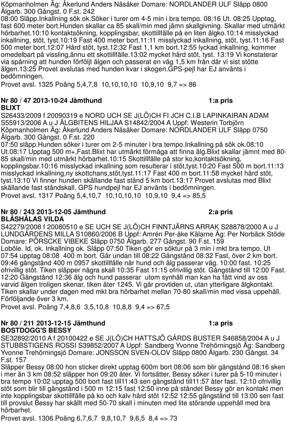 10:14 misslyckad inkallning, stöt, tyst.10:19 Fast 400 meter bort.11:11 misslyckad inkallning, stöt, tyst.11:16 Fast 500 meter bort.12:07 Hård stöt, tyst.12:32 Fast 1,1 km bort.