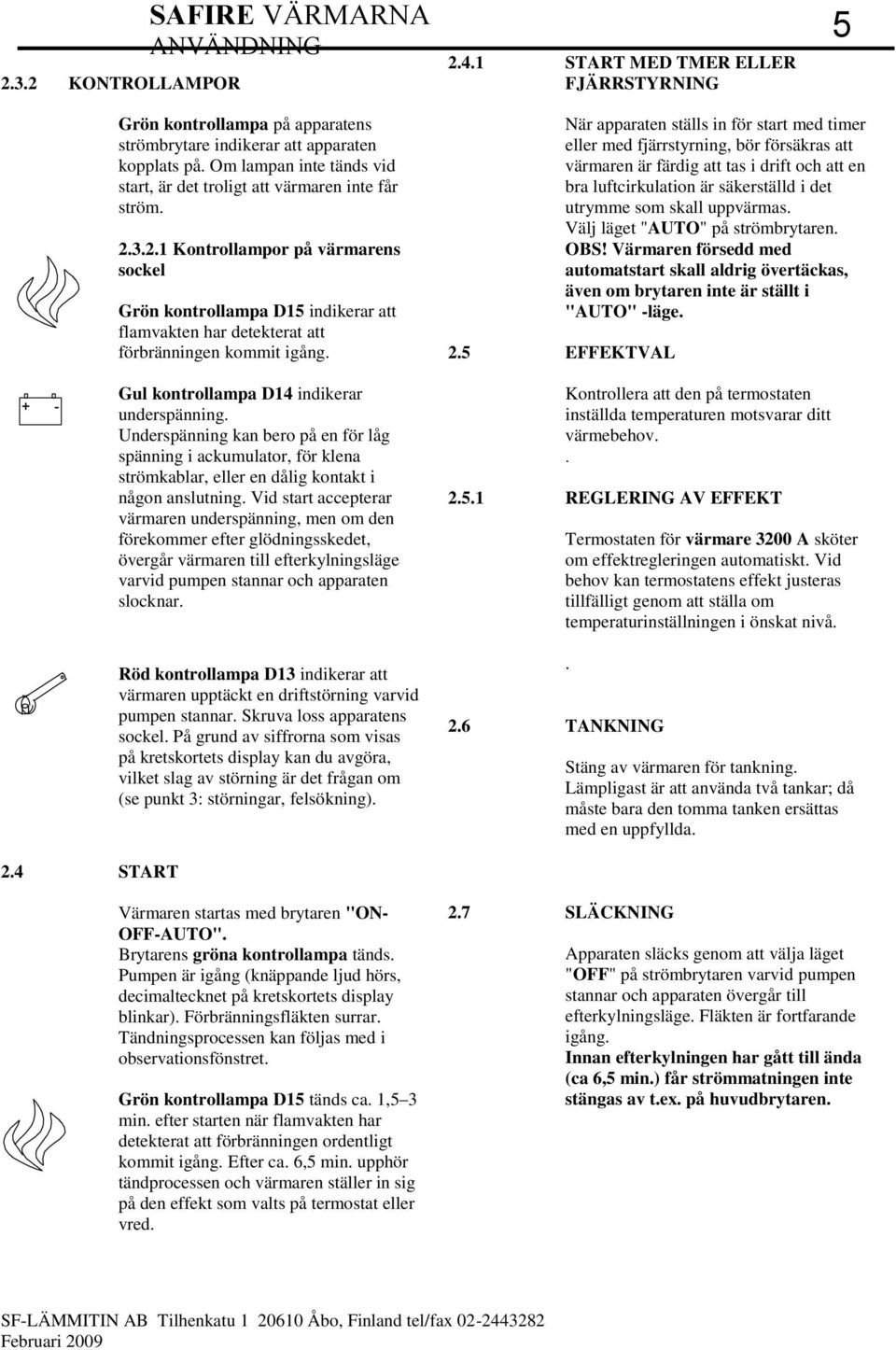 3.2.1 Kontrollampor på värmarens sockel Grön kontrollampa D15 indikerar att flamvakten har detekterat att förbränningen kommit igång. Gul kontrollampa D14 indikerar underspänning.