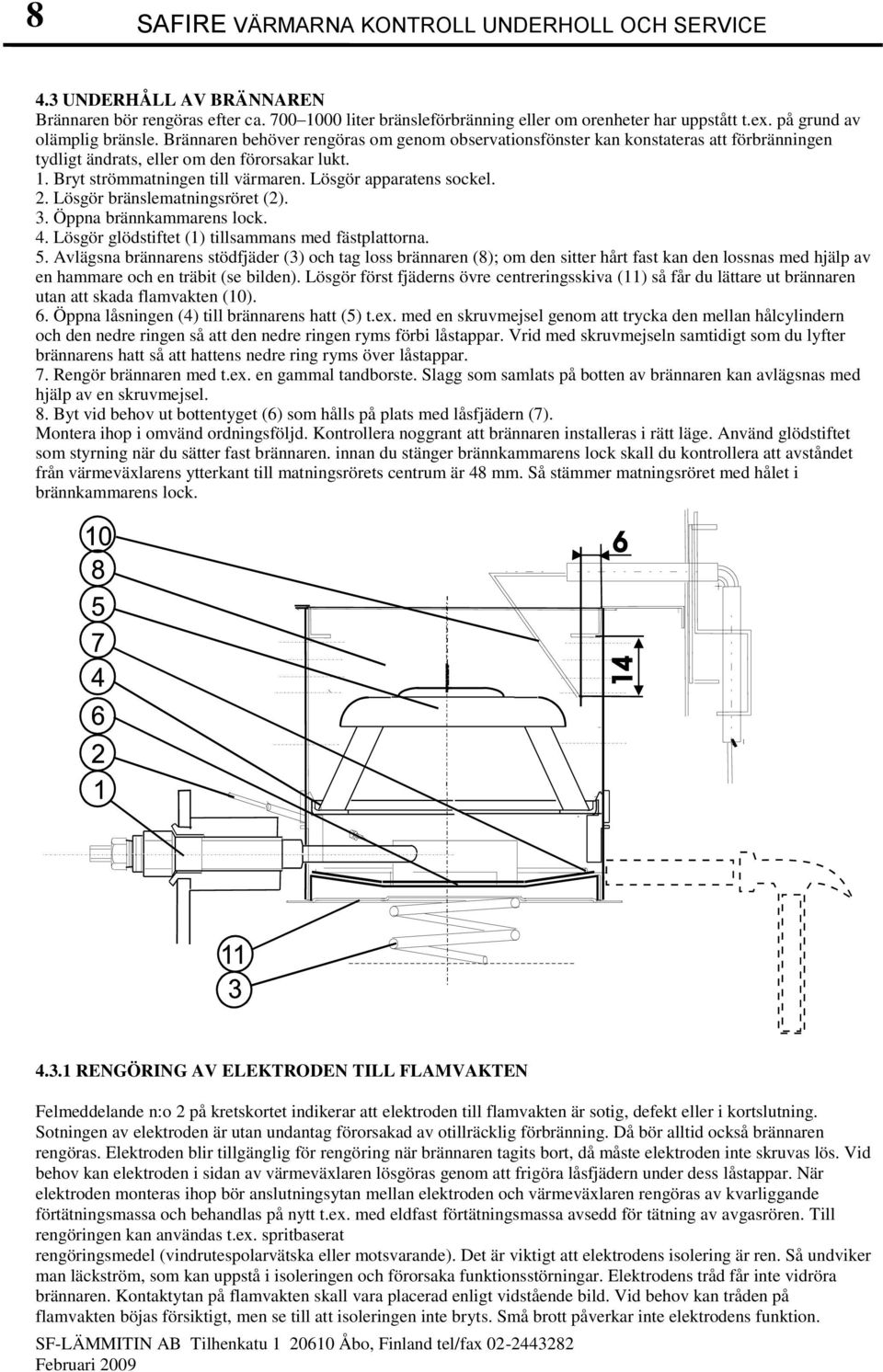Bryt strömmatningen till värmaren. Lösgör apparatens sockel. 2. Lösgör bränslematningsröret (2). 3. Öppna brännkammarens lock. 4. Lösgör glödstiftet (1) tillsammans med fästplattorna. 5.