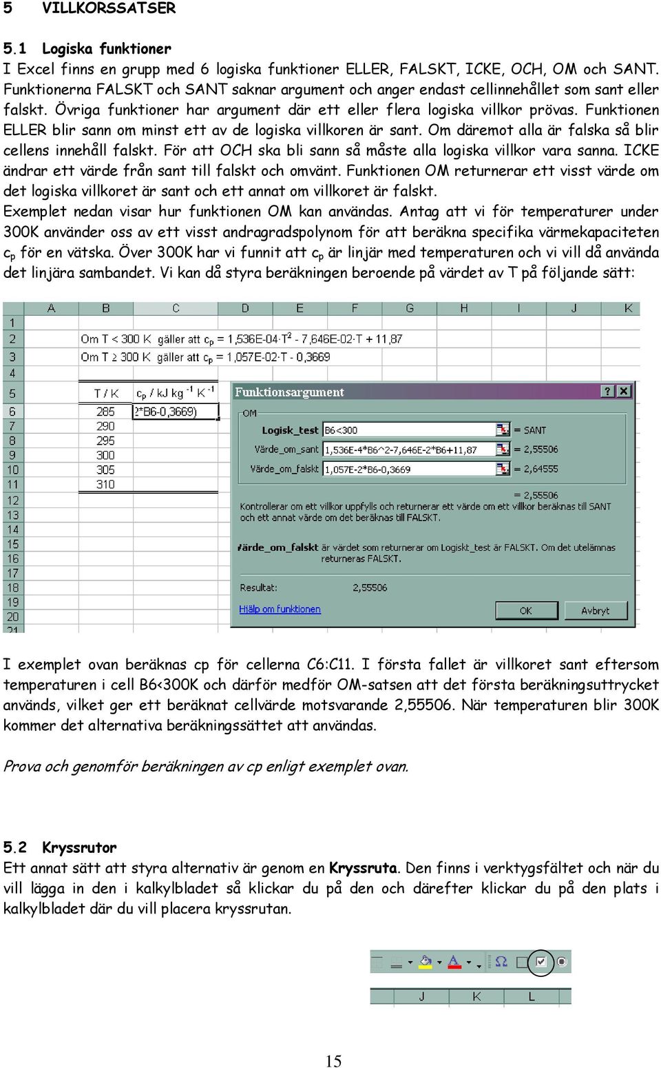 Funktionen ELLER blir sann om minst ett av de logiska villkoren är sant. Om däremot alla är falska så blir cellens innehåll falskt. För att OCH ska bli sann så måste alla logiska villkor vara sanna.