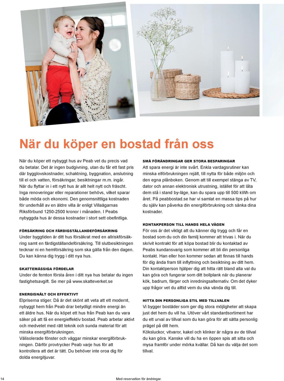 När du flyttar in i ett nytt hus är allt helt nytt och fräscht. Inga renoveringar eller reparationer behövs, vilket sparar både möda och ekonomi.