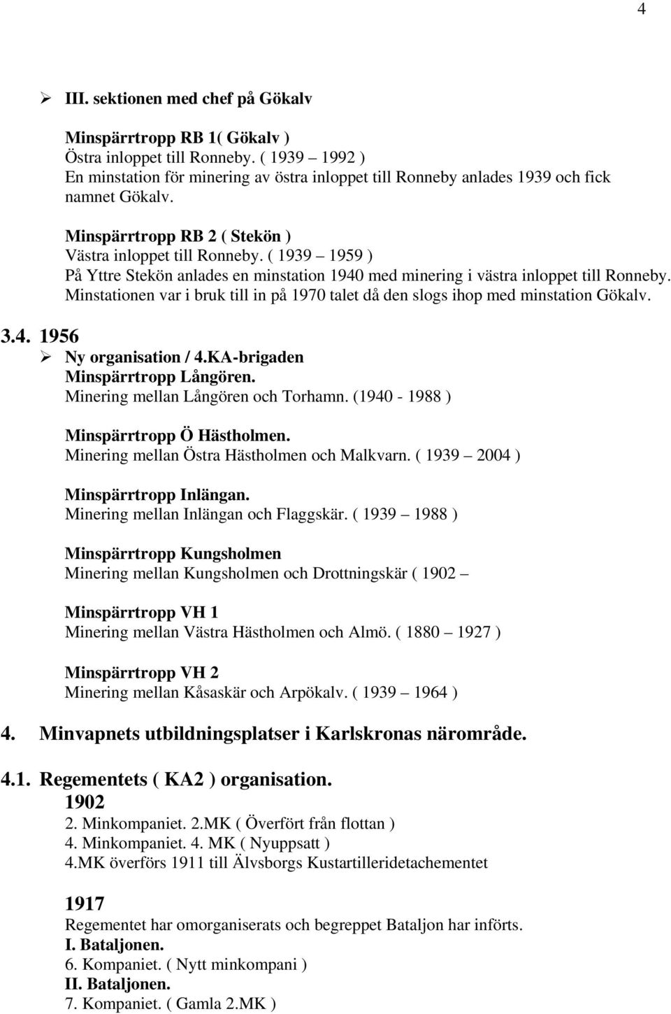 ( 1939 1959 ) På Yttre Stekön anlades en minstation 1940 med minering i västra inloppet till Ronneby. Minstationen var i bruk till in på 1970 talet då den slogs ihop med minstation Gökalv. 3.4. 1956 Ny organisation / 4.