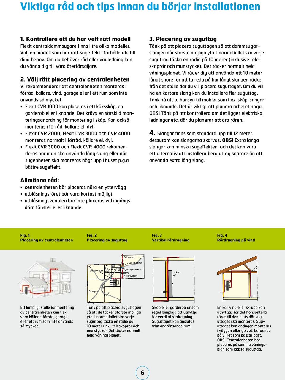 Välj rätt placering av centralenheten Vi rekommenderar att centralenheten monteras i förråd, källare, vind, garage eller i ett rum som inte används så mycket.